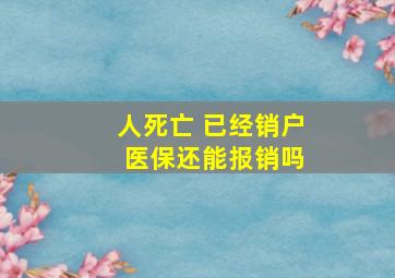 人死亡 已经销户 医保还能报销吗